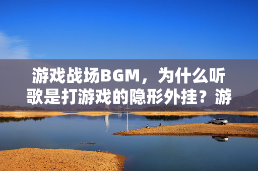 游戏战场BGM，为什么听歌是打游戏的隐形外挂？游戏战场BGM，听歌的隐形外挂
