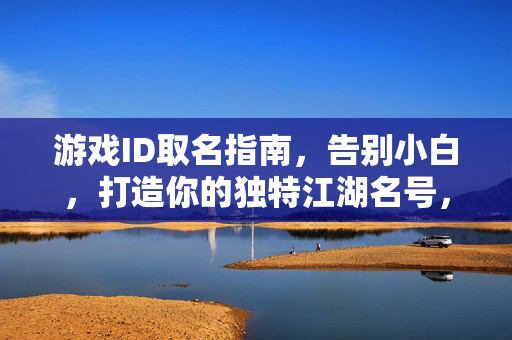 游戏ID取名指南，告别小白，打造你的独特江湖名号，游戏ID取名指南，告别小白，打造独特江湖名号