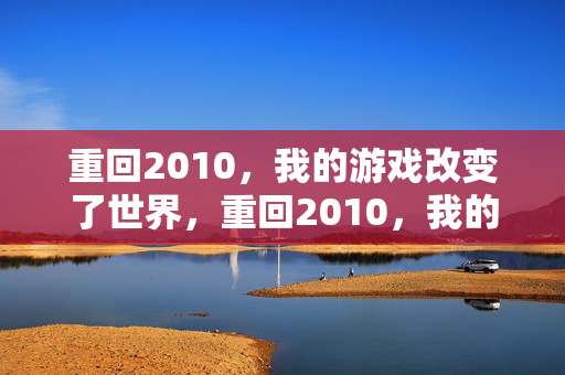 重回2010，我的游戏改变了世界，重回2010，我的游戏改变了世界