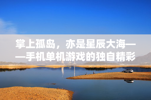 掌上孤岛，亦是星辰大海——手机单机游戏的独自精彩，掌上孤岛，亦是星辰大海，手机单机游戏的独自精彩