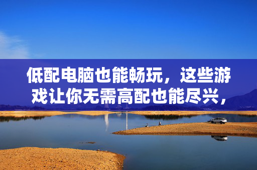 低配电脑也能畅玩，这些游戏让你无需高配也能尽兴，低配电脑畅玩游戏推荐