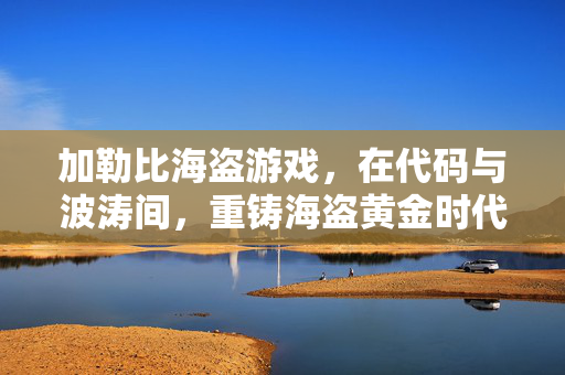 加勒比海盗游戏，在代码与波涛间，重铸海盗黄金时代，代码波涛间，重铸海盗黄金时代