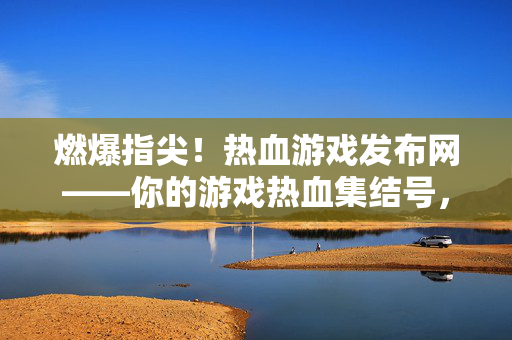 燃爆指尖!热血游戏发布网——你的游戏热血集结号,热血游戏集结号