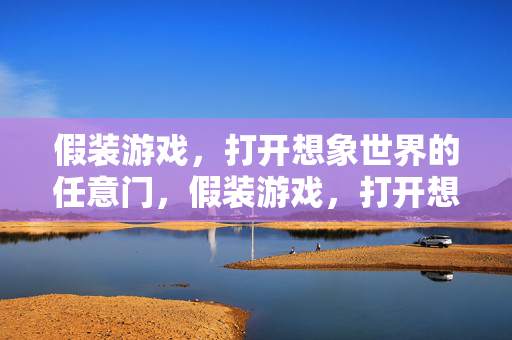 假装游戏,打开想象世界的任意门,假装游戏,打开想象世界的任意门