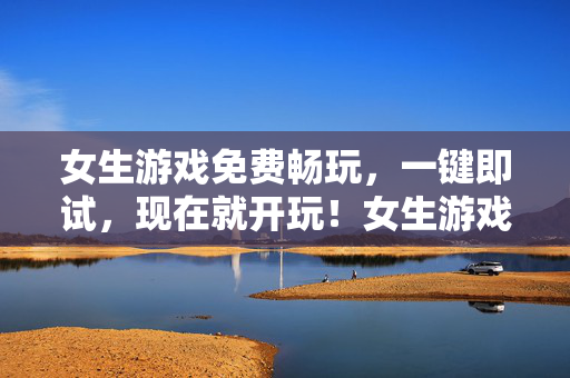 女生游戏免费畅玩，一键即试，现在就开玩！女生游戏免费畅玩，一键即试现在开！