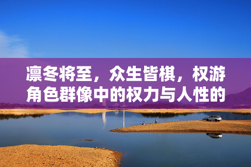 凛冬将至，众生皆棋，权游角色群像中的权力与人性的博弈，凛冬棋局，权游角色群像中的权力与人性博弈