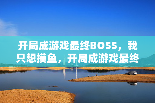 开局成游戏最终BOSS，我只想摸鱼，开局成游戏最终BOSS，只想摸鱼