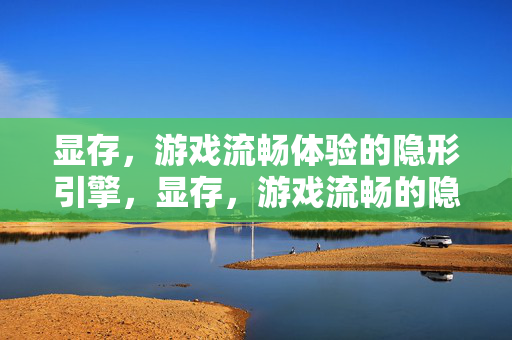 显存，游戏流畅体验的隐形引擎，显存，游戏流畅的隐形引擎