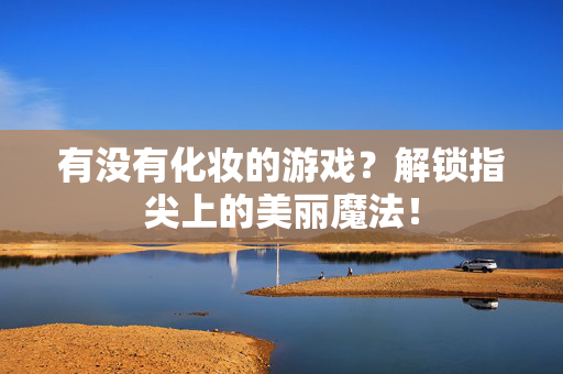 有没有化妆的游戏？解锁指尖上的美丽魔法！