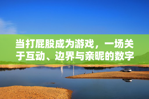 当打屁股成为游戏，一场关于互动、边界与亲昵的数字实验
