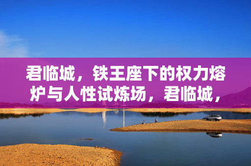 君临城，铁王座下的权力熔炉与人性试炼场，君临城，铁王座下的权力熔炉与人性试炼场