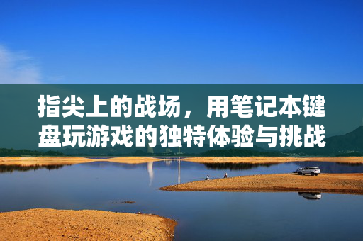 指尖上的战场，用笔记本键盘玩游戏的独特体验与挑战
