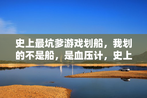 史上最坑爹游戏划船，我划的不是船，是血压计，史上最坑爹游戏划船，划的不是船，是血压计