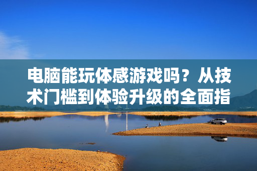 电脑能玩体感游戏吗？从技术门槛到体验升级的全面指南