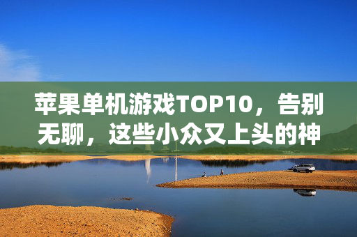 苹果单机游戏TOP10，告别无聊，这些小众又上头的神仙作品玩到停不下来！苹果单机游戏TOP10，小众又上头的神仙作品，玩到停不下来！