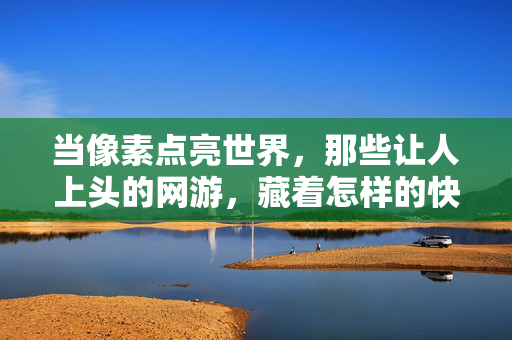 当像素点亮世界，那些让人上头的网游，藏着怎样的快乐密码？像素网游的快乐密码，让人上头