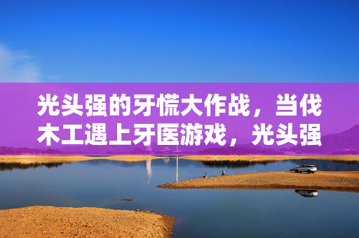光头强的牙慌大作战，当伐木工遇上牙医游戏，光头强牙慌大作战，伐木工遇牙医游戏