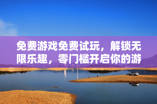 免费游戏免费试玩，解锁无限乐趣，零门槛开启你的游戏冒险
