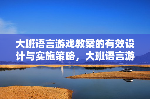 大班语言游戏教案的有效设计与实施策略，大班语言游戏教案的有效设计与实施策略