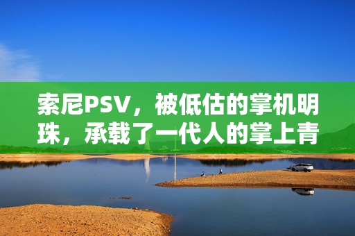 索尼PSV，被低估的掌机明珠，承载了一代人的掌上青春，PSV，被低估的掌机明珠，承载一代掌上青春