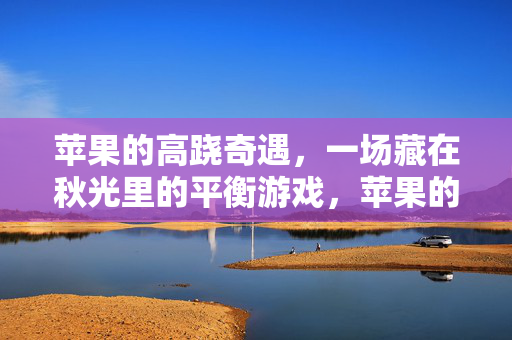 苹果的高跷奇遇，一场藏在秋光里的平衡游戏，苹果的秋光高跷戏