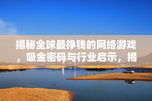 揭秘全球最挣钱的网络游戏，吸金密码与行业启示，揭秘全球吸金王网游，吸金密码与行业启示