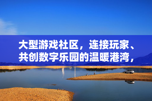 大型游戏社区，连接玩家、共创数字乐园的温暖港湾，大型游戏港湾，连接玩家共创的数字乐园