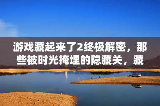 游戏藏起来了2终极解密，那些被时光掩埋的隐藏关，藏着开发者怎样的彩蛋？游戏藏起来了2终极解密，被时光掩埋的隐藏关与开发者彩蛋