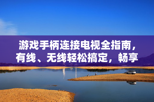 游戏手柄连接电视全指南，有线、无线轻松搞定，畅享大屏游戏体验