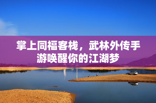 掌上同福客栈，武林外传手游唤醒你的江湖梦