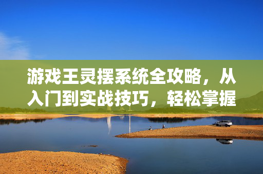 游戏王灵摆系统全攻略，从入门到实战技巧，轻松掌握核心玩法，游戏王灵摆系统全攻略，从入门到实战，轻松掌握核心玩法