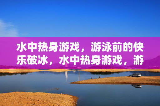 水中热身游戏，游泳前的快乐破冰，水中热身游戏，游泳前的快乐破冰