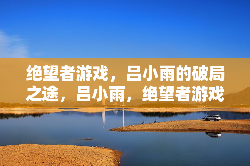绝望者游戏，吕小雨的破局之途，吕小雨，绝望者游戏的破局