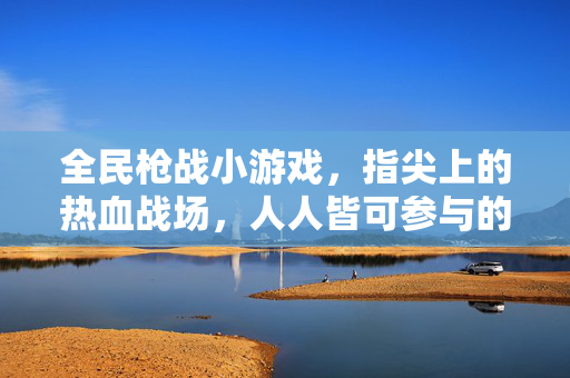 全民枪战小游戏，指尖上的热血战场，人人皆可参与的数字狂欢，全民指尖枪战，数字狂欢战场
