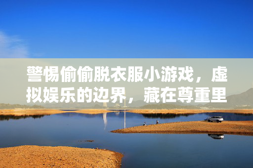 警惕偷偷脱衣服小游戏，虚拟娱乐的边界，藏在尊重里，警惕偷偷脱衣服小游戏，虚拟娱乐的边界，藏在尊重里