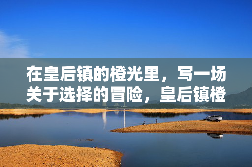 在皇后镇的橙光里，写一场关于选择的冒险，皇后镇橙光里的选择冒险