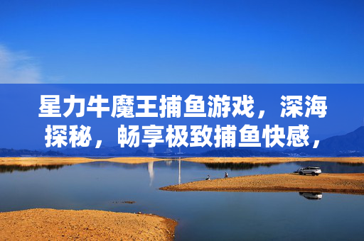 星力牛魔王捕鱼游戏,深海探秘,畅享极致捕鱼快感,星力牛魔王捕鱼,深海探秘,畅享极致捕鱼快感