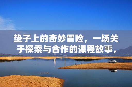 垫子上的奇妙冒险，一场关于探索与合作的课程故事，垫子上的探索合作奇妙冒险