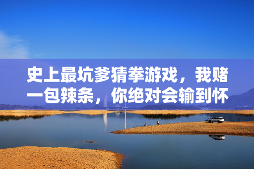 史上最坑爹猜拳游戏，我赌一包辣条，你绝对会输到怀疑人生！史上最坑爹猜拳游戏，赌一包辣条，输到怀疑人生！
