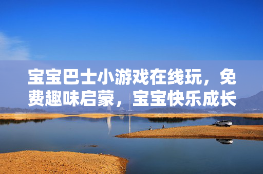 宝宝巴士小游戏在线玩，免费趣味启蒙，宝宝快乐成长第一步！宝宝巴士免费趣味小游戏在线玩，宝宝快乐成长第一步