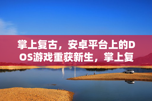 掌上复古，安卓平台上的DOS游戏重获新生，掌上复古，安卓DOS游戏重获新生