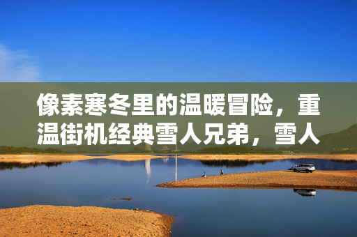 像素寒冬里的温暖冒险，重温街机经典雪人兄弟，雪人兄弟，像素寒冬里的温暖冒险