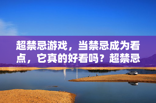 超禁忌游戏，当禁忌成为看点，它真的好看吗？超禁忌游戏，禁忌看点，真的好看吗？