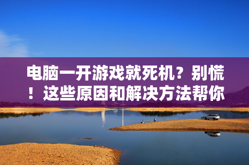 电脑一开游戏就死机？别慌！这些原因和解决方法帮你搞定，电脑开游戏死机，原因分析与解决方法