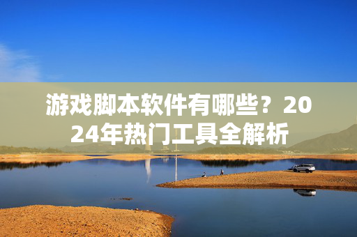 游戏脚本软件有哪些？2024年热门工具全解析