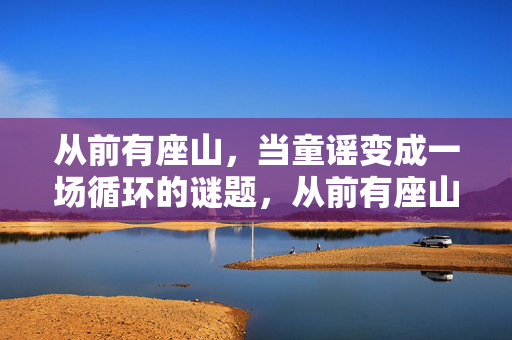 从前有座山，当童谣变成一场循环的谜题，从前有座山，循环的童谣谜题