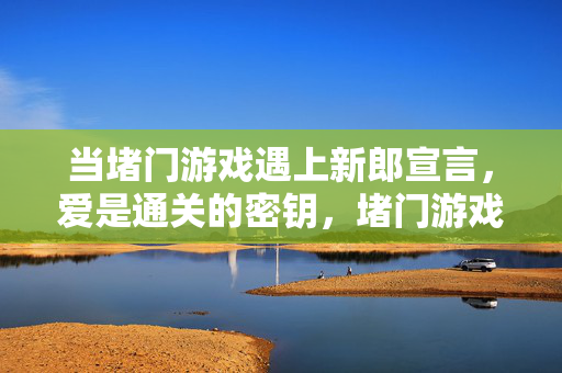 当堵门游戏遇上新郎宣言，爱是通关的密钥，堵门游戏遇上新郎宣言，爱是通关密钥