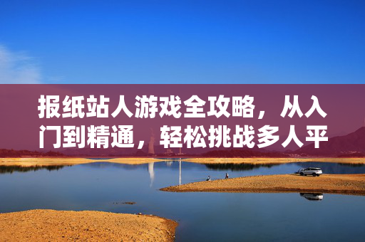 报纸站人游戏全攻略，从入门到精通，轻松挑战多人平衡！报纸站人游戏全攻略，从入门到精通，轻松挑战多人平衡