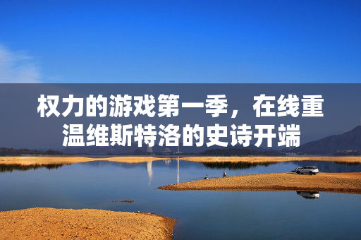 权力的游戏第一季，在线重温维斯特洛的史诗开端