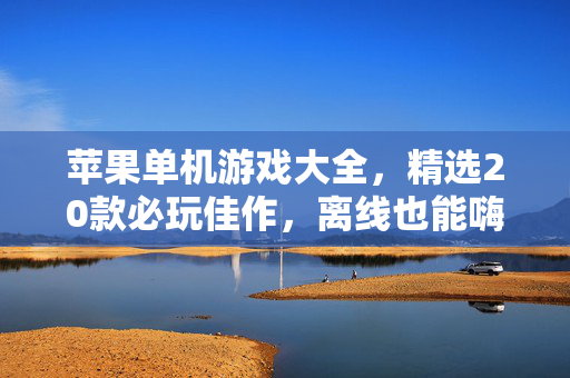 苹果单机游戏大全，精选20款必玩佳作，离线也能嗨翻天！苹果单机游戏大全，精选20款必玩佳作，离线畅玩嗨翻天！